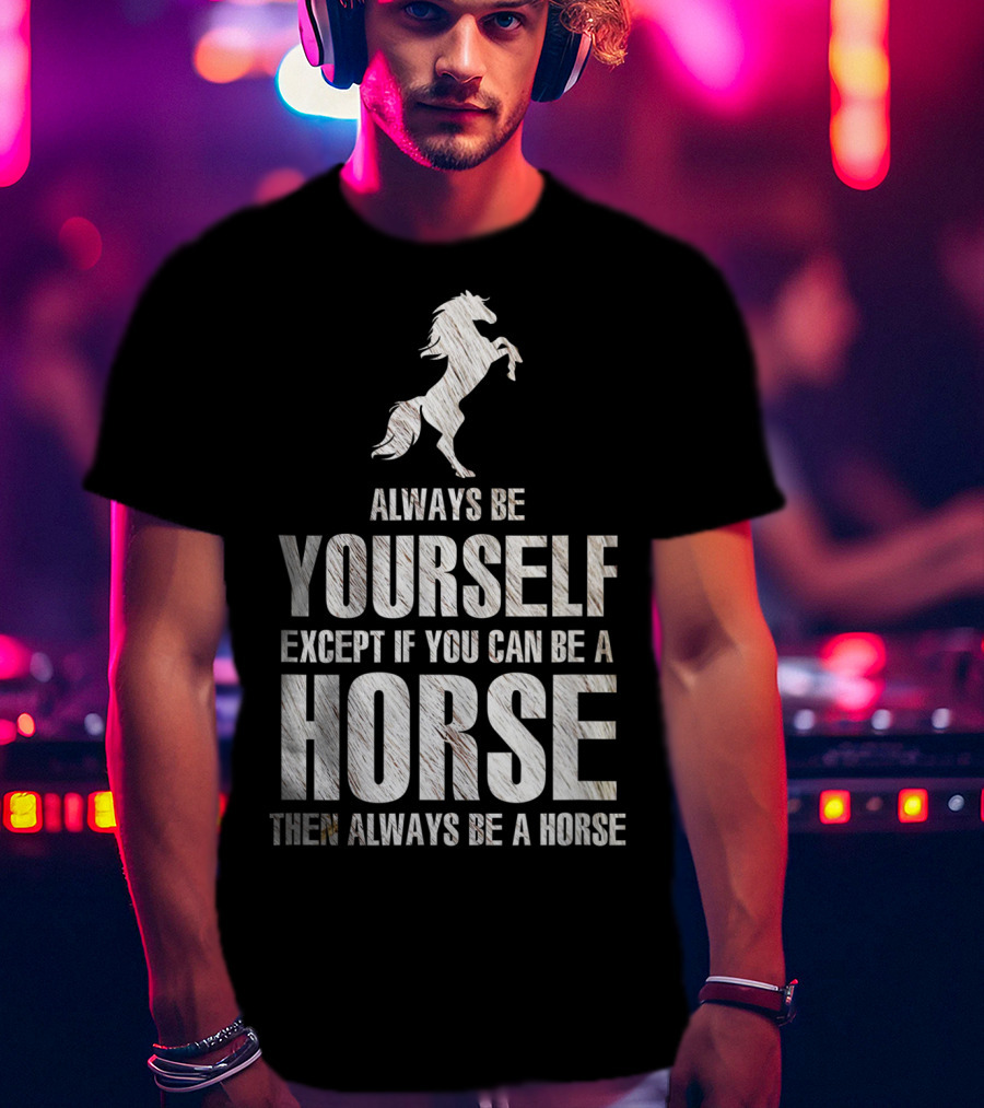 Always Be Yourself Except If You Can Be A Horse Then Always Be A Horse T-Shirt
