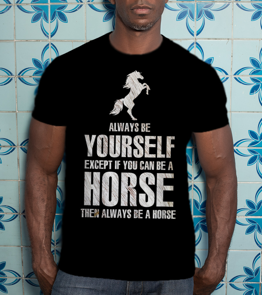 Always Be Yourself Except If You Can Be A Horse Then Always Be A Horse T-Shirt