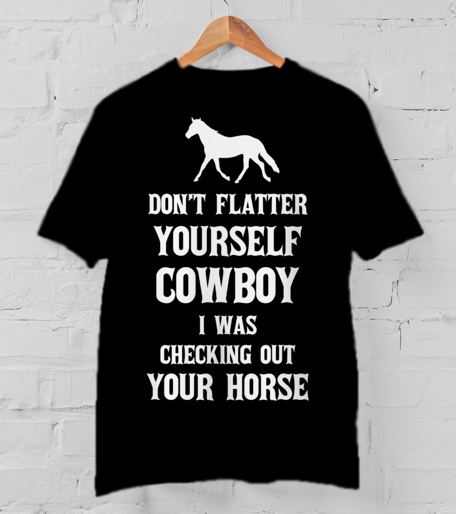 Don't Flatter Yourself Cowboy I Was Checking Out Your Horse T-Shirt