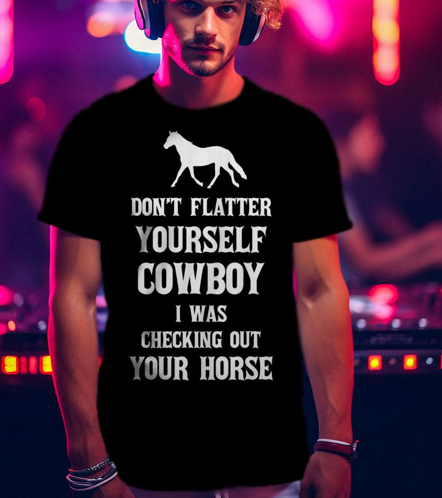 Don't Flatter Yourself Cowboy I Was Checking Out Your Horse T-Shirt