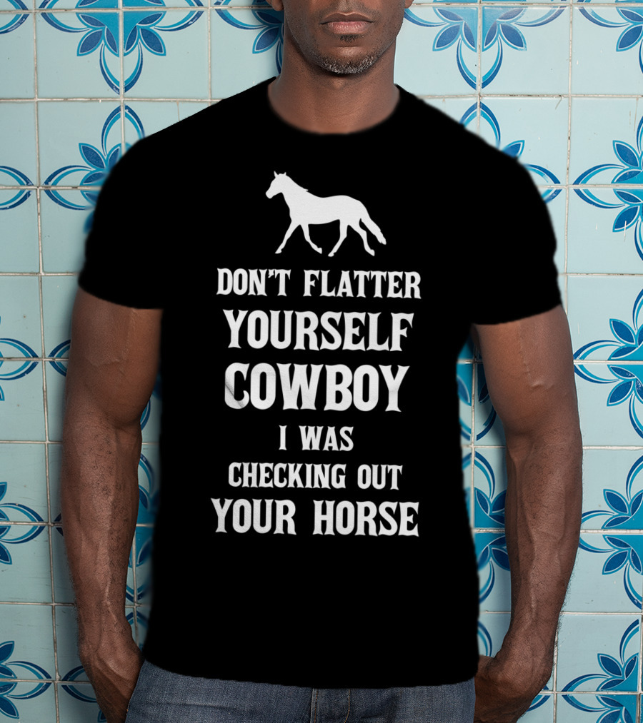Don't Flatter Yourself Cowboy I Was Checking Out Your Horse T-Shirt