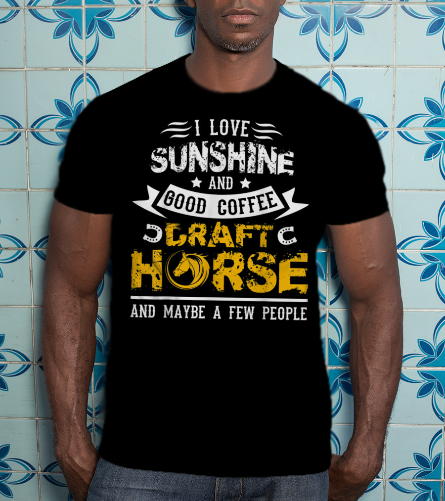 I Love Sunshine And Good Coffee Draft Horse And Maybe A Few People T-Shirt