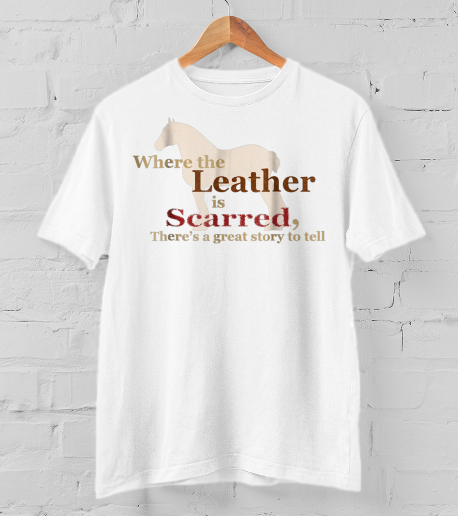 Where The Leather Is Scarred There's A Great Story To Tell T-Shirt