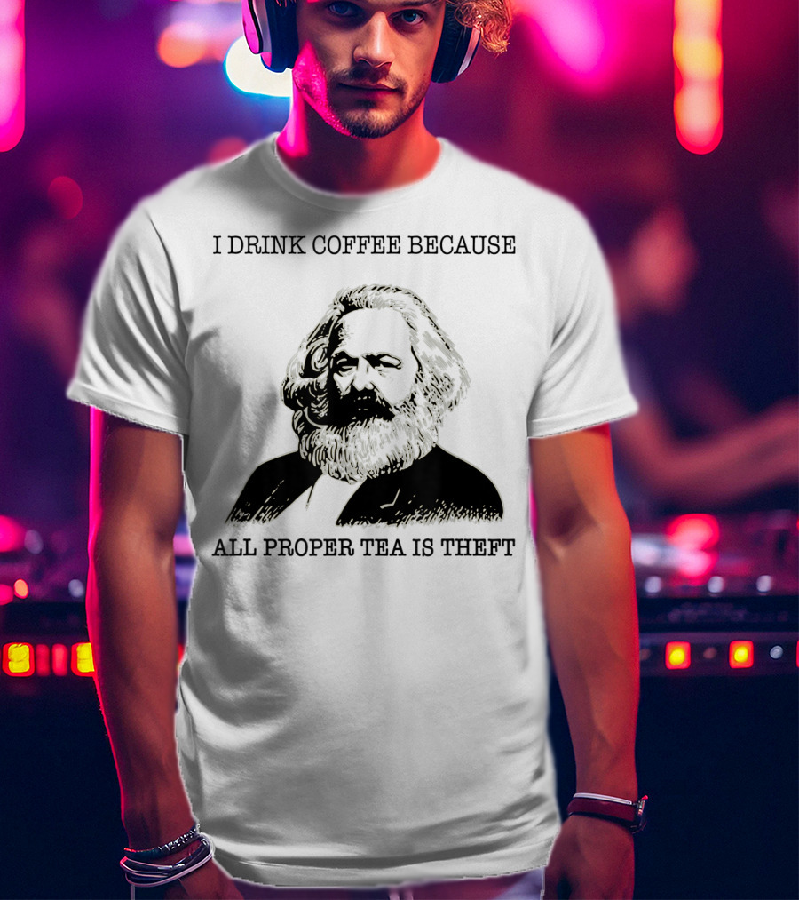 I Drink Coffee Because All Proper Tea Is Theft Karl Marx Pun T-Shirt