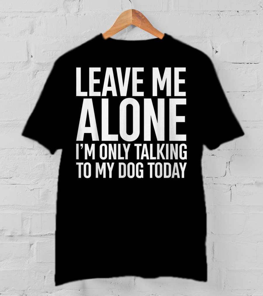 Leave Me Alone I'm Only Talking To My Dog Today T-Shirt