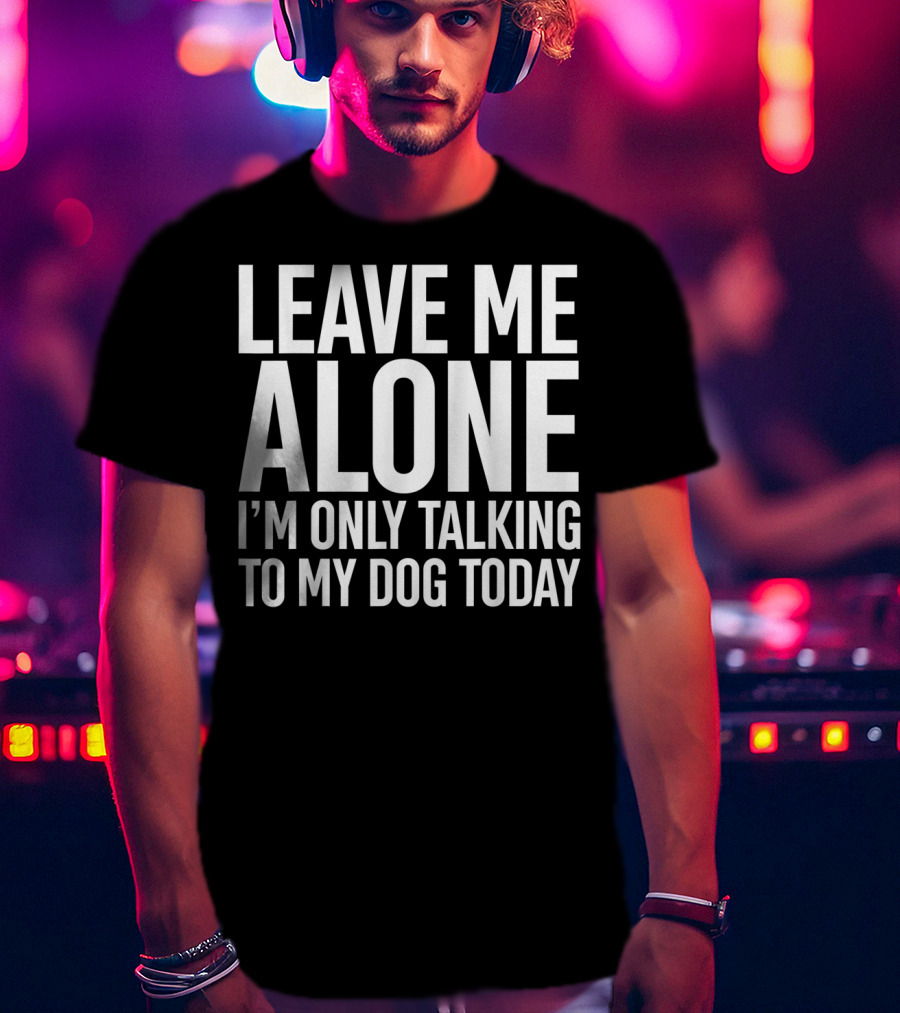 Leave Me Alone I'm Only Talking To My Dog Today T-Shirt