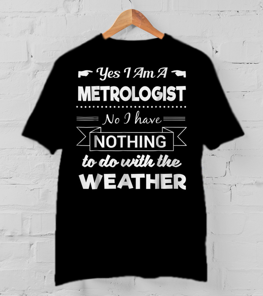 Yes I Am A Metrologist No I Have Nothing To Do With The Weather T-Shirt
