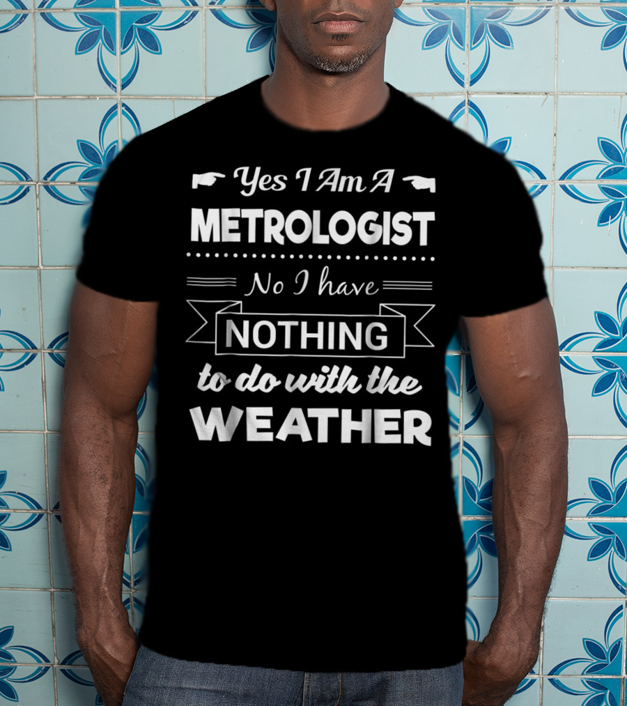 Yes I Am A Metrologist No I Have Nothing To Do With The Weather T-Shirt
