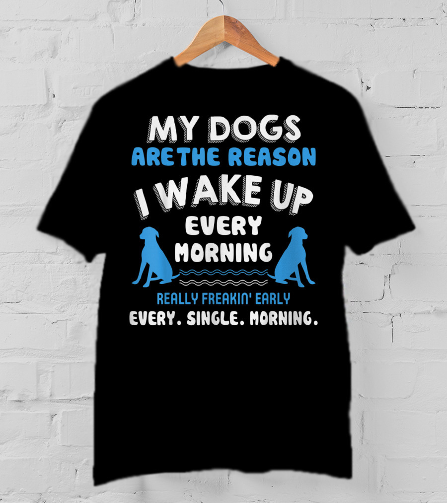 My Dogs Are The Reason I Wake Up Every Morning Really Freakin' Early Every. Single. Morning T-Shirt