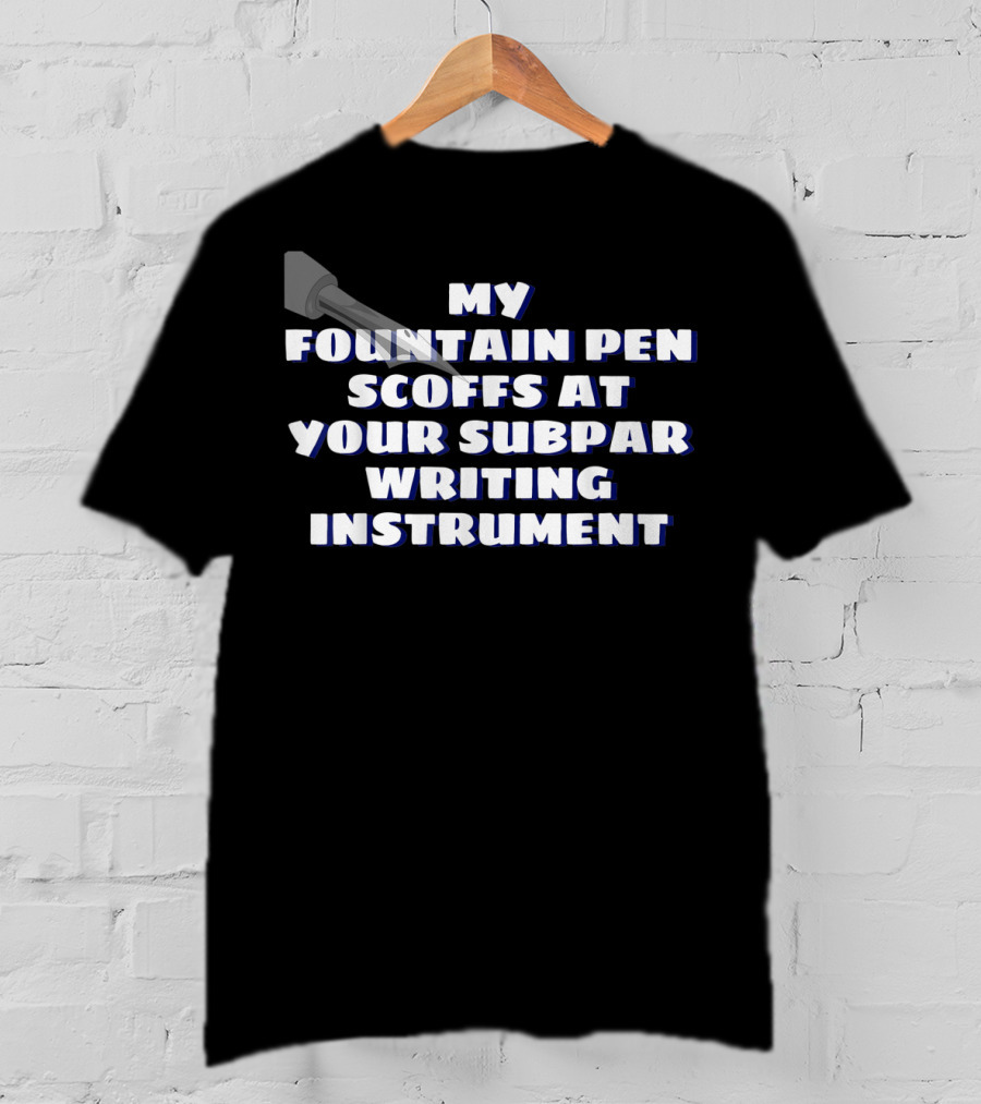 My Fountain Pen Scoffs At Your Subpar Writing Instrument T-Shirt