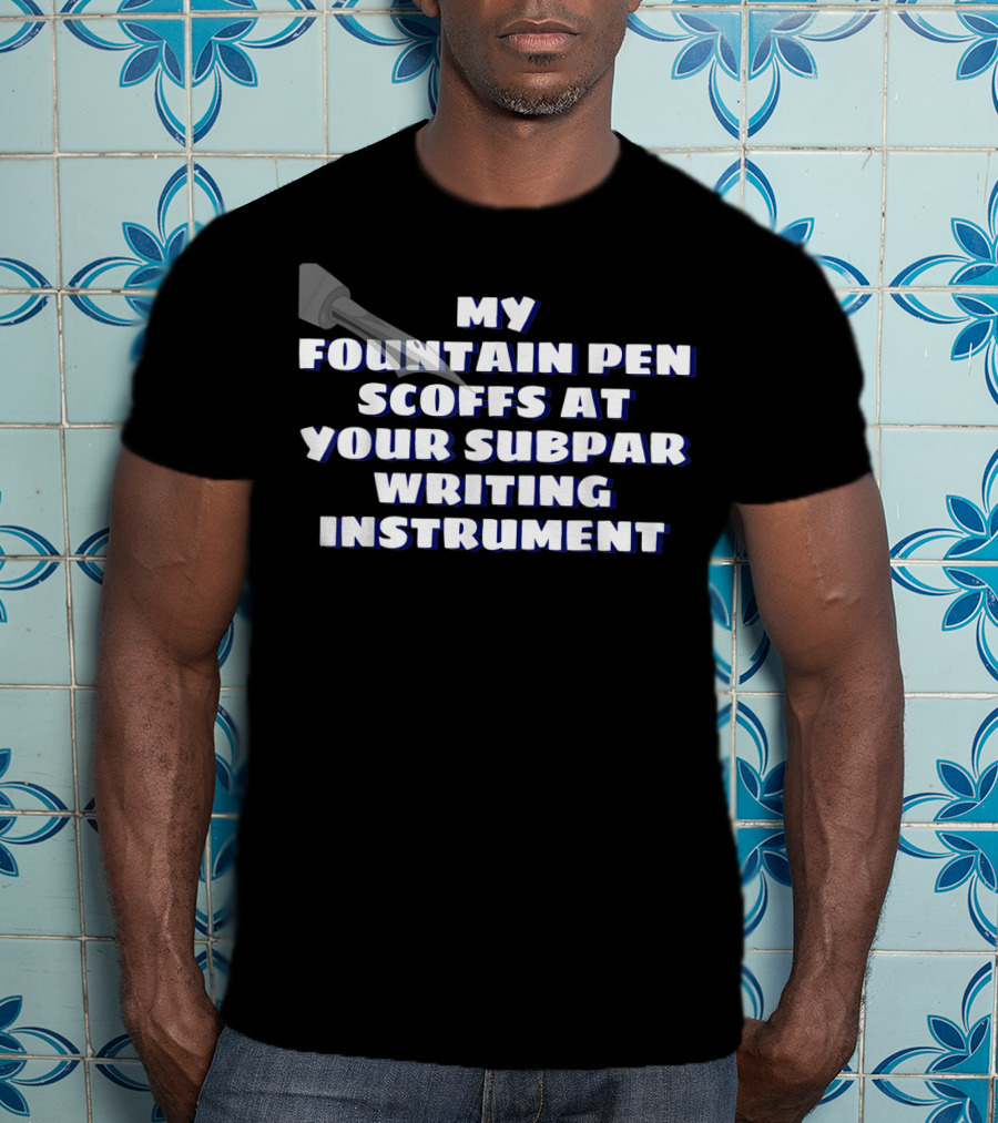 My Fountain Pen Scoffs At Your Subpar Writing Instrument T-Shirt