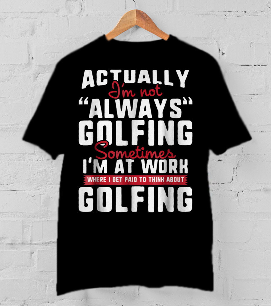 Actually I'm Not Always Golfing Sometimes I'm At Work Where I Get Paid To Think About Golfing T-Shirt