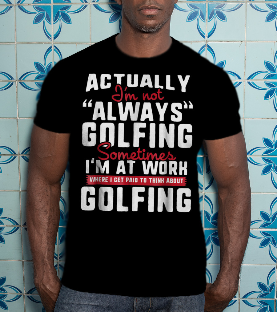 Actually I'm Not Always Golfing Sometimes I'm At Work Where I Get Paid To Think About Golfing T-Shirt