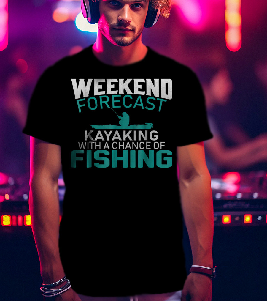 Weekend Forecast Kayaking With A Chance Of Fishing T-Shirt