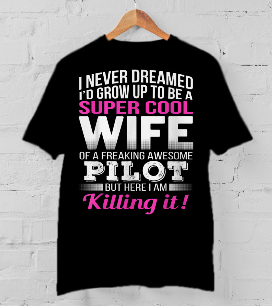 I Never Dreamed I'd Grow Up To Be A Super Cool Wife Of A Freaking Awesome Pilot But Here I Am Killing It T-Shirt
