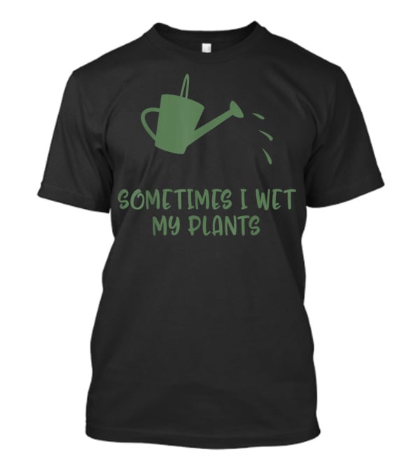 Sometimes I Wet My Plants Watering Can Succulent Cactus Plant Flower T-Shirt