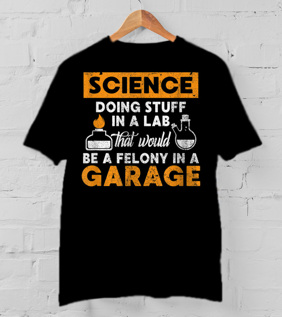 Science Doing Stuff In A Lab That Would Be A Felony In A Garage T-Shirt