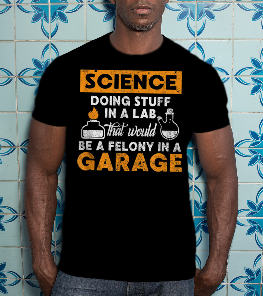 Science Doing Stuff In A Lab That Would Be A Felony In A Garage T-Shirt
