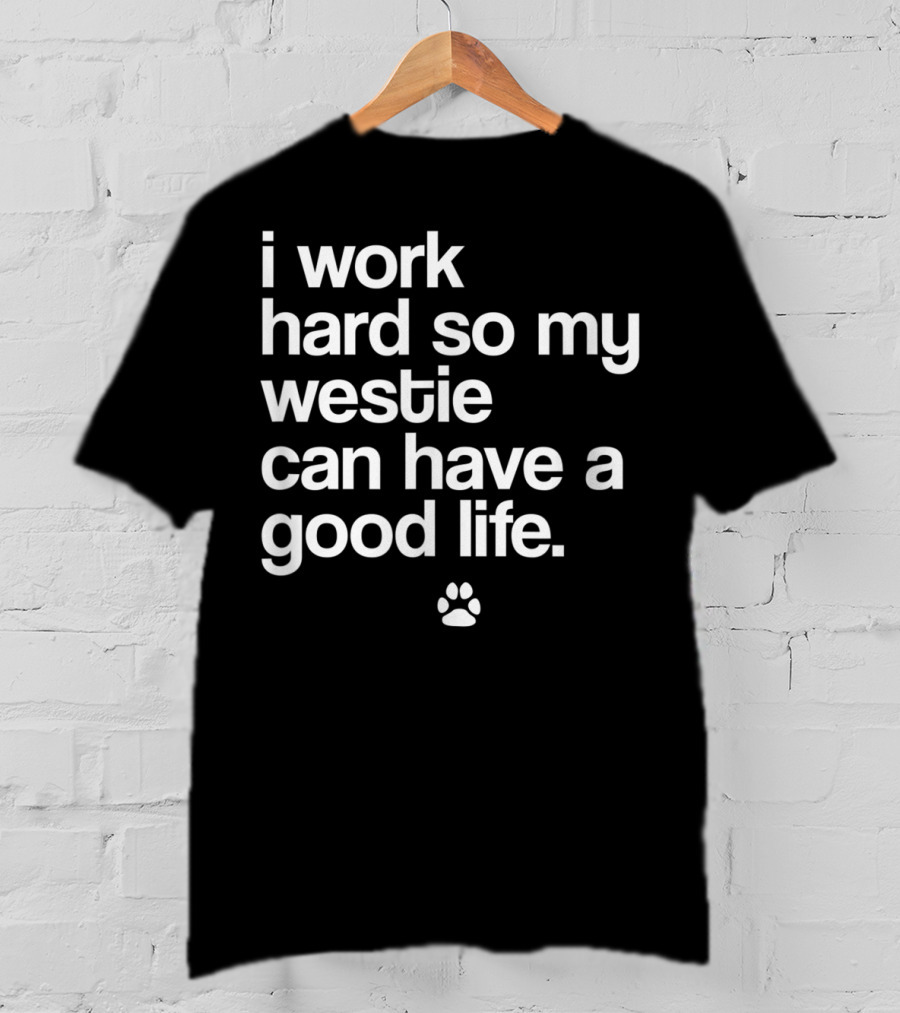 I Work Hard So My Spoiled Westie West Highland Terrier Dog Can Have A Good Life T-Shirt