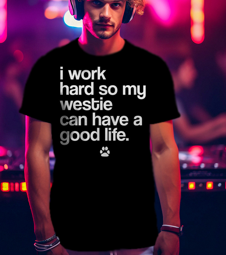 I Work Hard So My Spoiled Westie West Highland Terrier Dog Can Have A Good Life T-Shirt