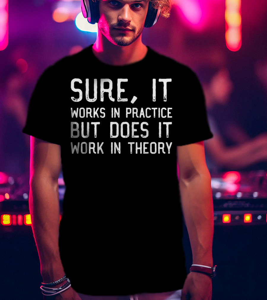 Sure It Works In Practice But Does It Work In Theory T-Shirt