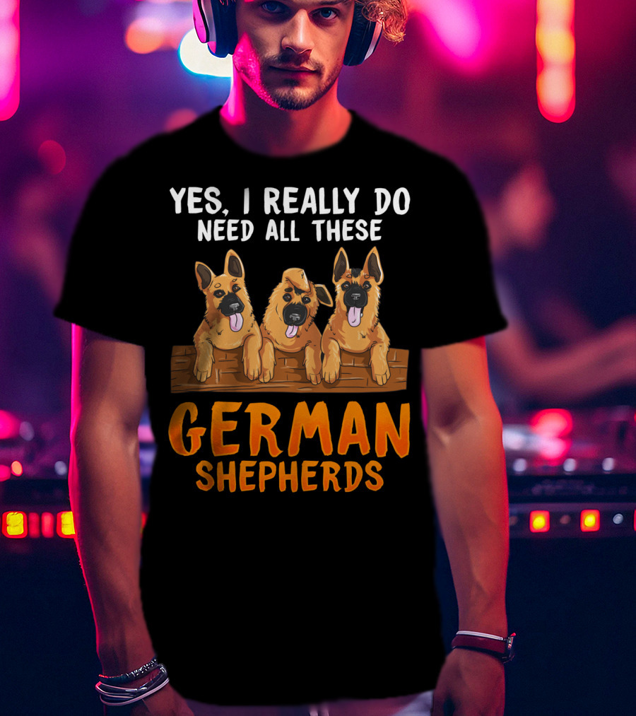 Yes I Really Do Need All These German Shepherds Unique Lovers Moms T-Shirt
