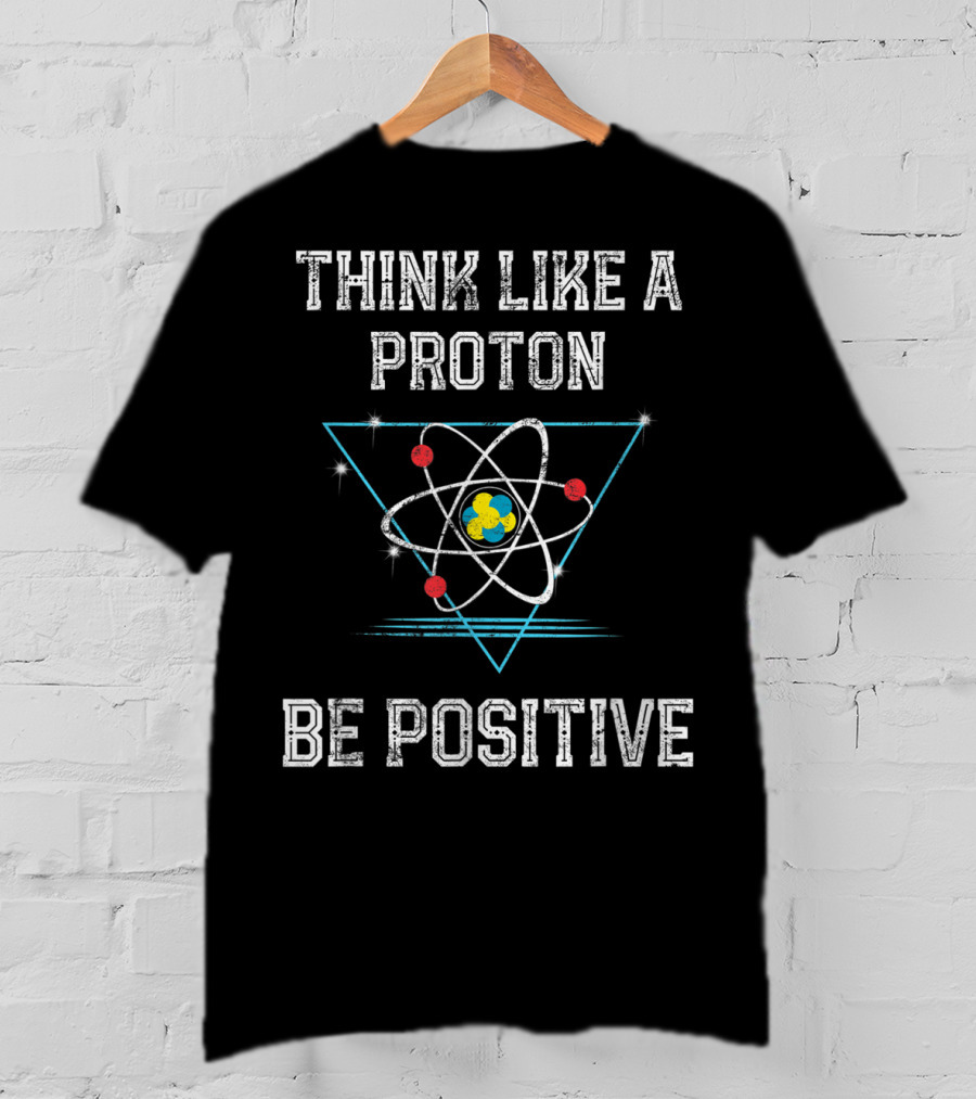Think Like A Proton Be Positive Quantum Atom T-Shirt