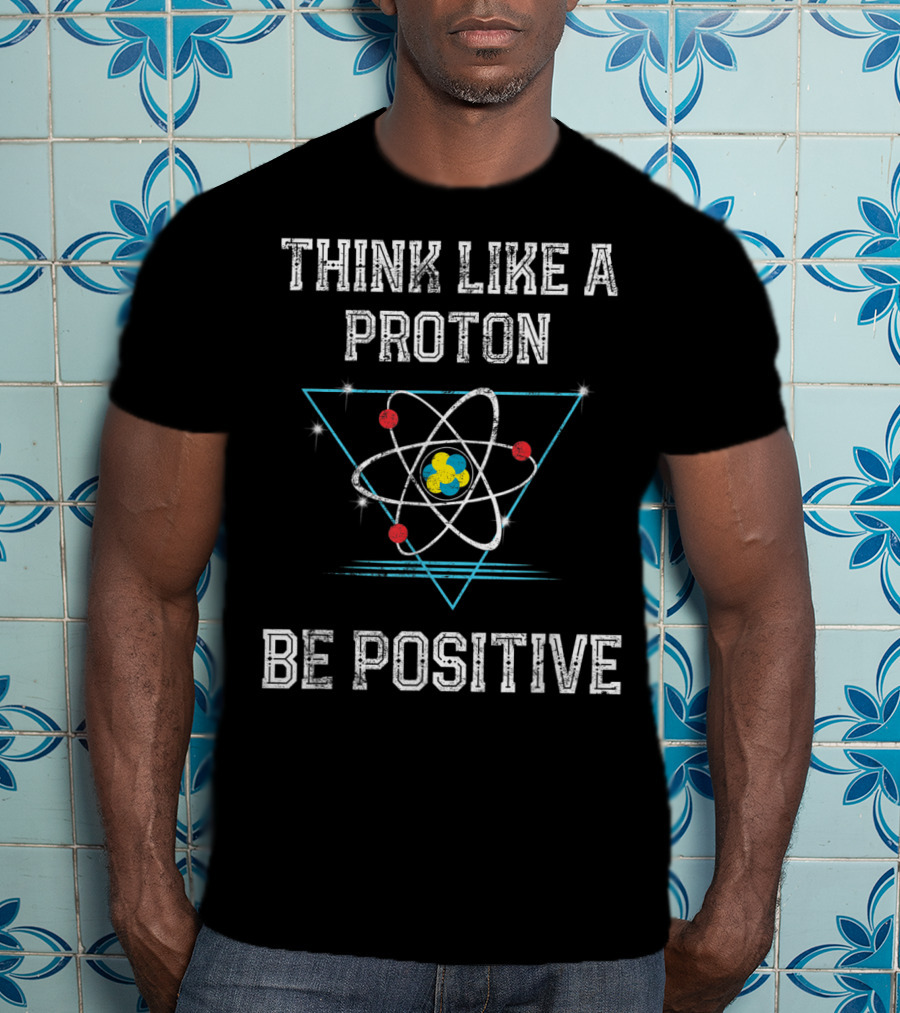 Think Like A Proton Be Positive Quantum Atom T-Shirt