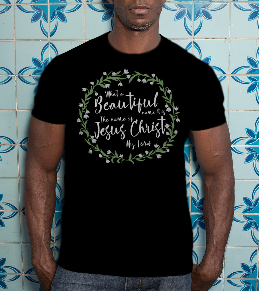 What A Beautiful Name It Is The Name Of Jesus Christ My Lord T-Shirt