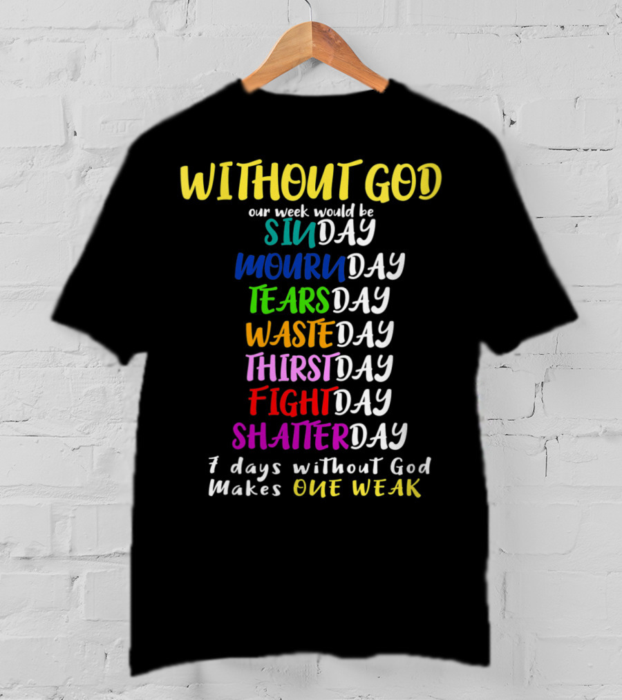 Without God Our Week Would Be Sinday Mournday Tearsday Wasteday Thirstday Fightday Shatterday 7 Days Without God Makes One Weak T-Shirt
