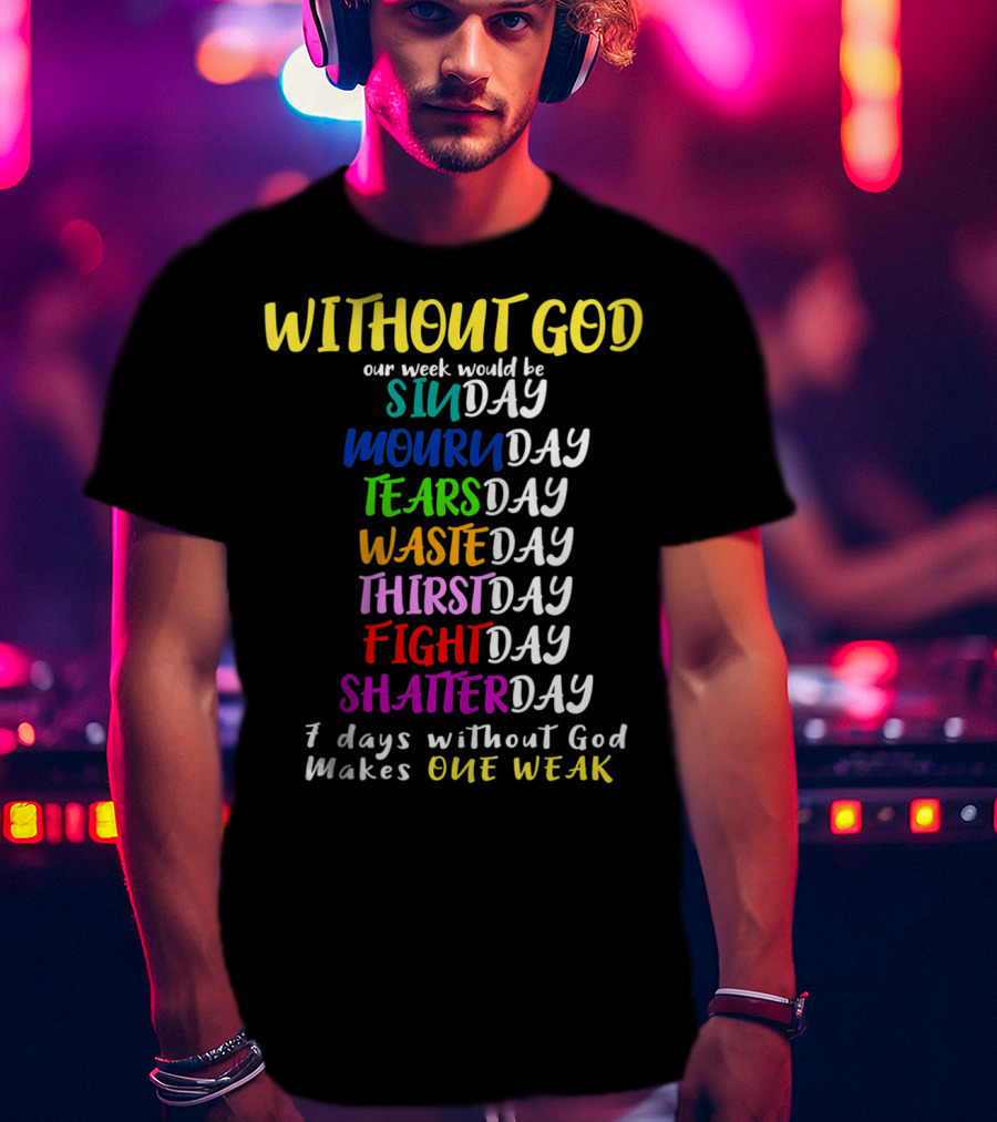 Without God Our Week Would Be Sinday Mournday Tearsday Wasteday Thirstday Fightday Shatterday 7 Days Without God Makes One Weak T-Shirt