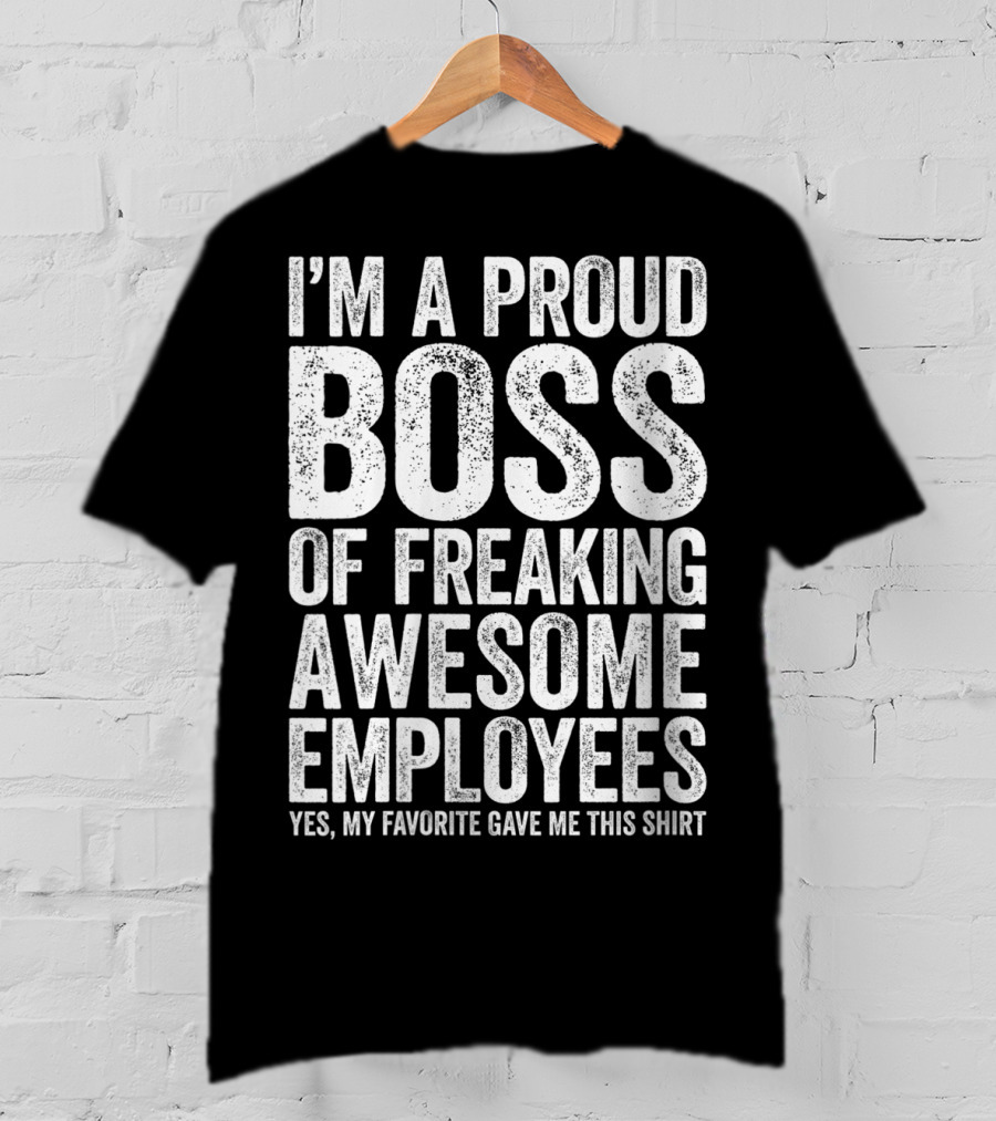 I'm A Proud Boss Of Freaking Awesome Employees Yes My Favorite Gave Me This T-Shirt