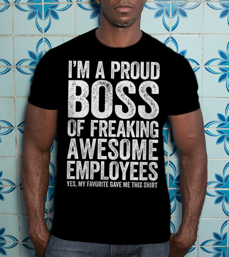 I'm A Proud Boss Of Freaking Awesome Employees Yes My Favorite Gave Me This T-Shirt
