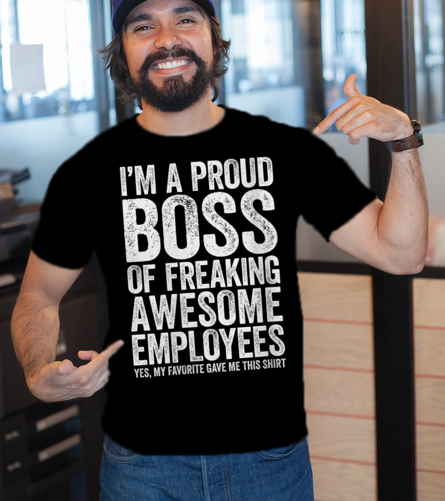 I'm A Proud Boss Of Freaking Awesome Employees Yes My Favorite Gave Me This T-Shirt