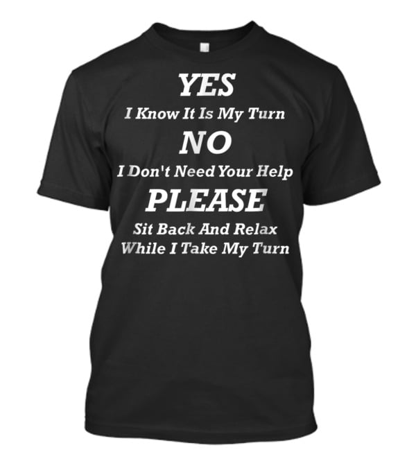 YES I Know It Is My Turn NO I Don't Need Your Help PLEASE Sit Back And Relax While I Take My Turn T-Shirt