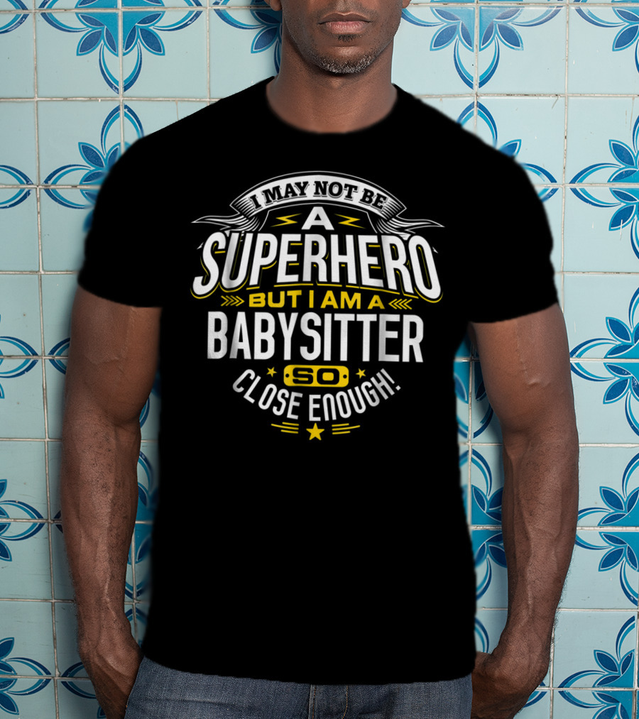 I May Not Be A Superhero But I Am A Babysitter So Close Enough T-Shirt