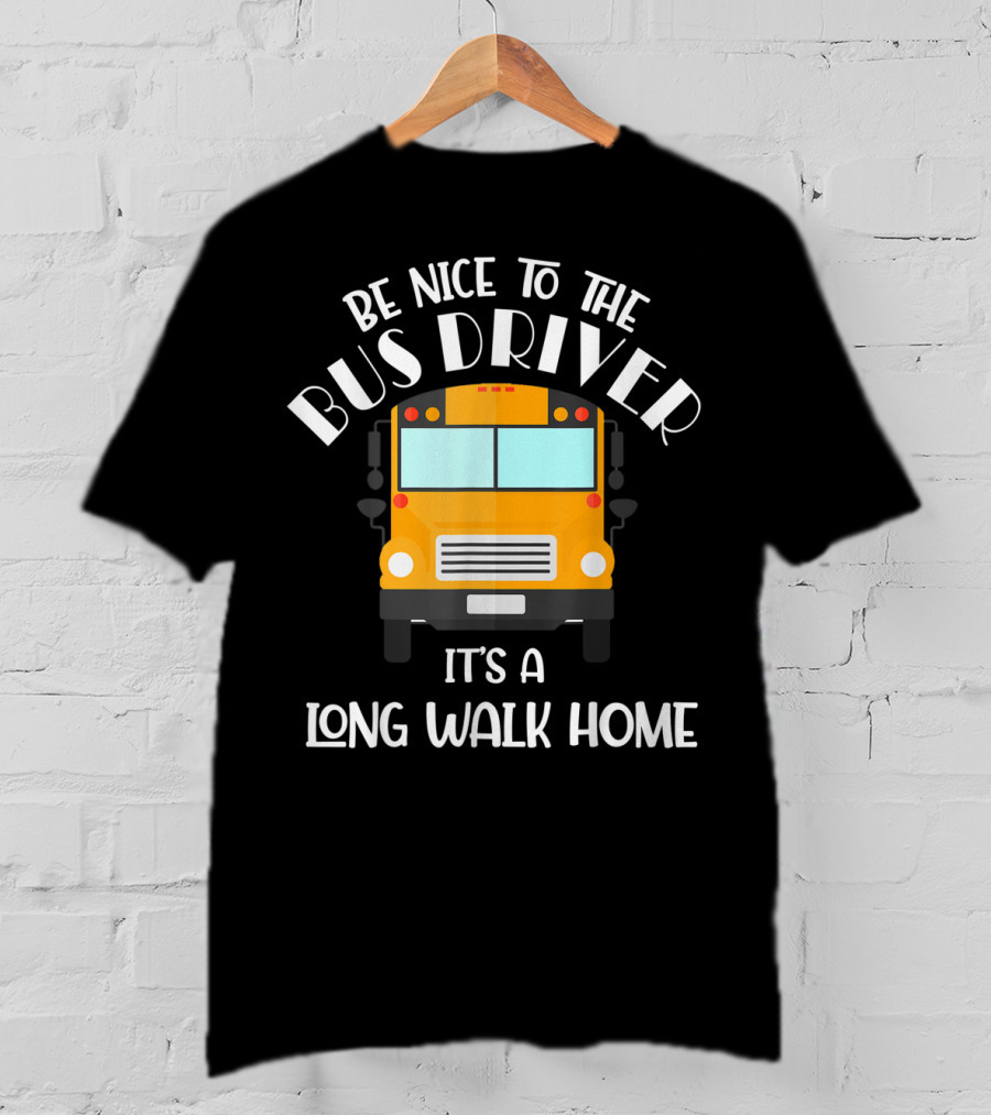 Be Nice To The Bus Driver It's A Long Walk Home T-Shirt