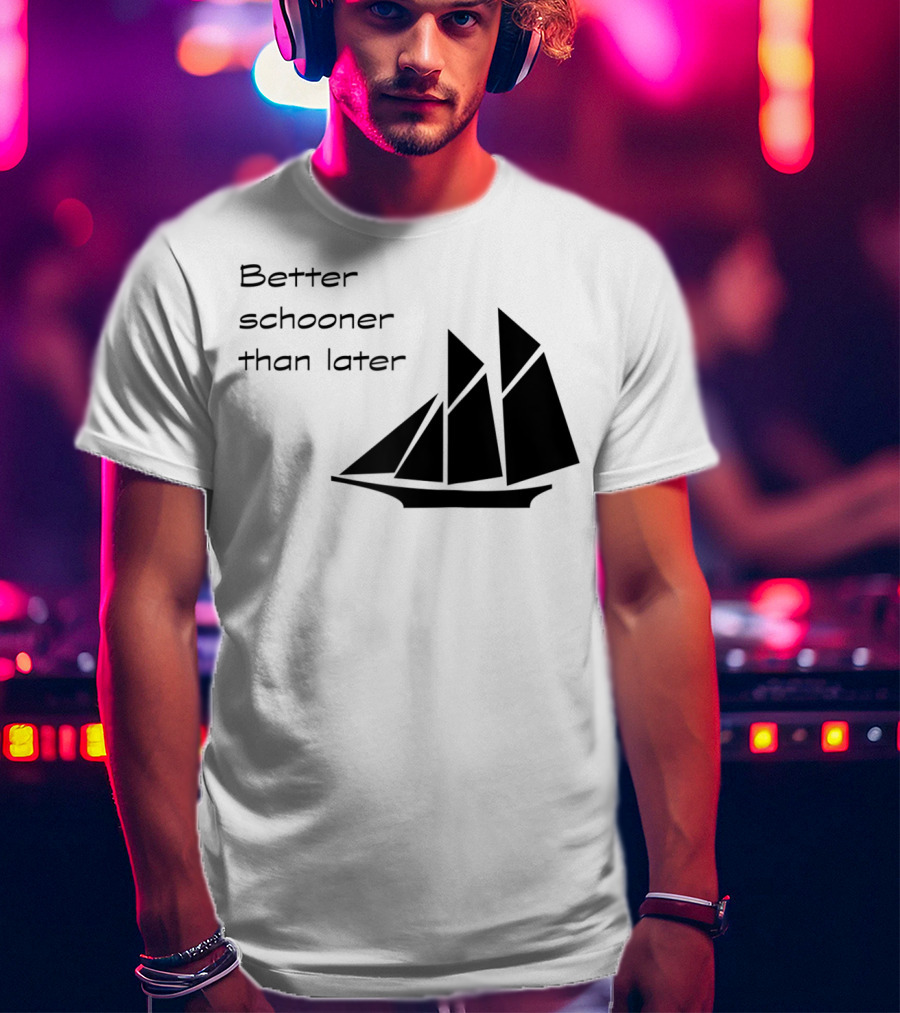Better Schooner Than Later Sailing Joke With Sailboat Image T-Shirt