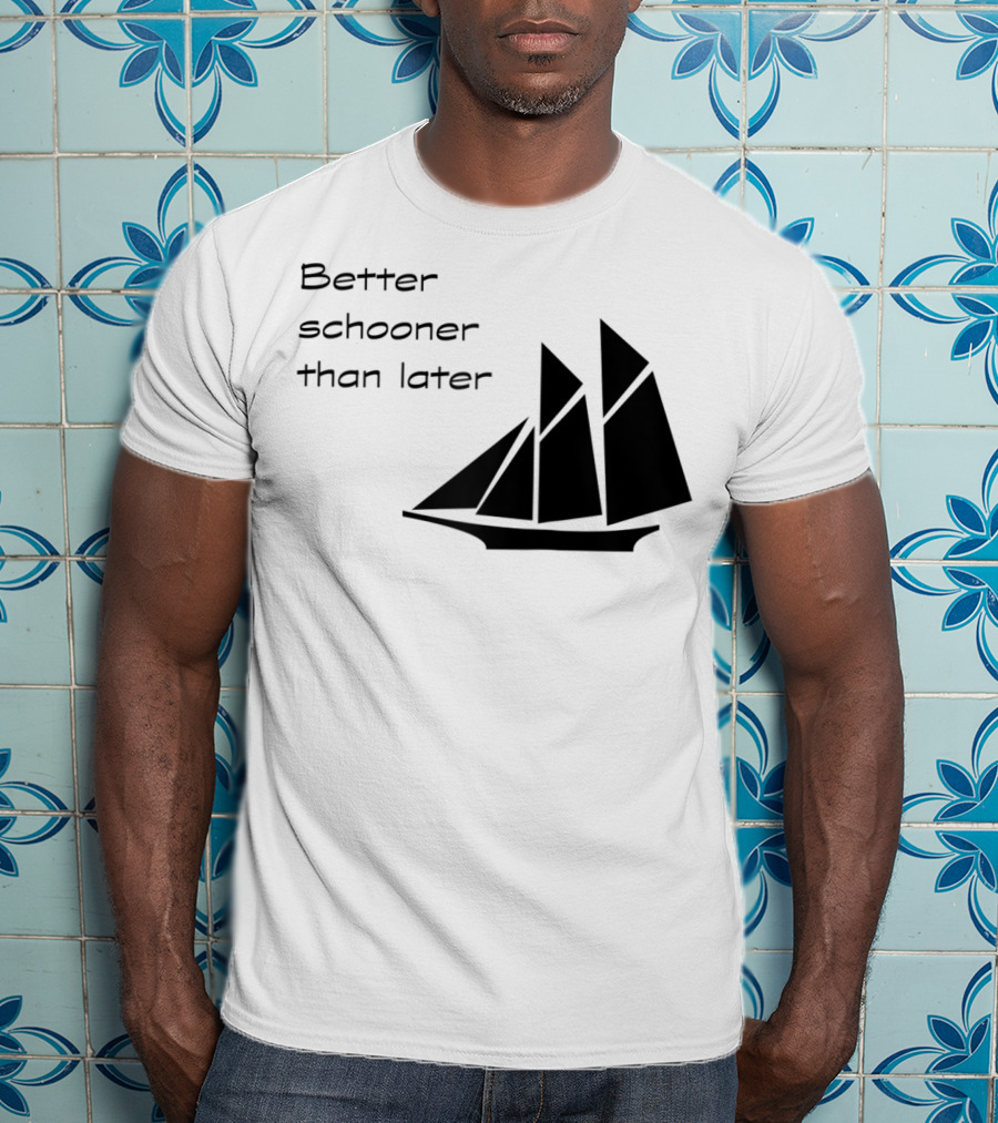 Better Schooner Than Later Sailing Joke With Sailboat Image T-Shirt