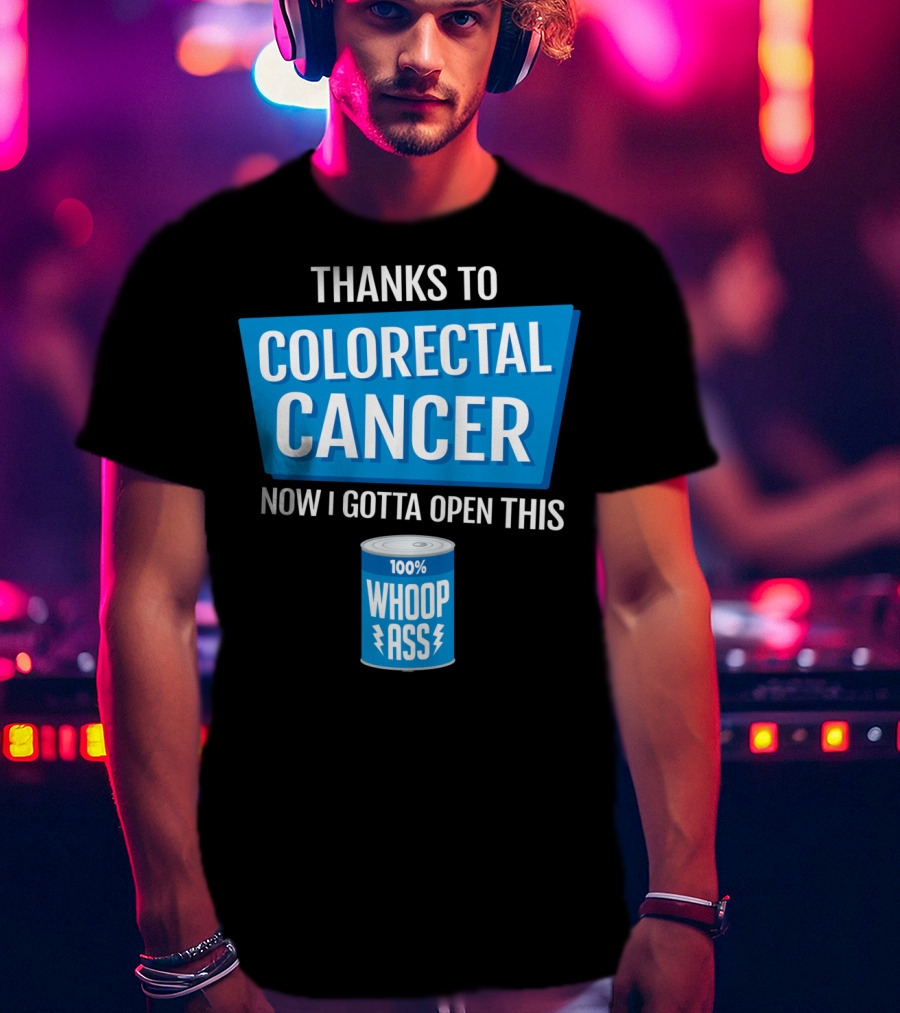 Thanks To Colorectal Cancer Now I Gotta Open This 100% Whoop Ass T-Shirt