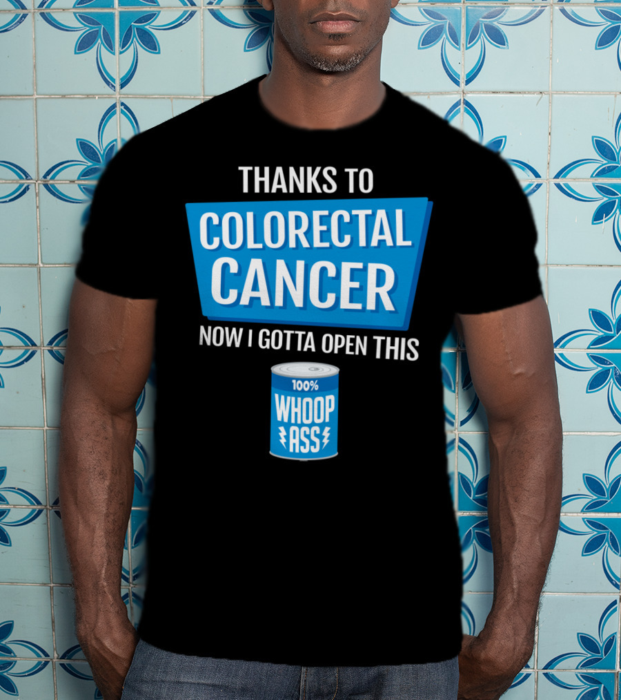 Thanks To Colorectal Cancer Now I Gotta Open This 100% Whoop Ass T-Shirt