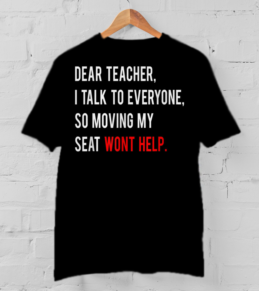 Dear Teacher I Talk To Everyone So Moving My Seat Wont Help T-Shirt