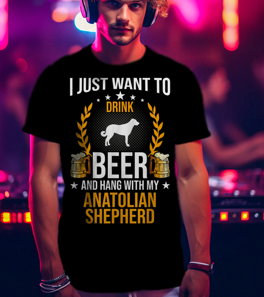 I Just Want To Drink Beer And Hang With My Anatolian Shepherd T-Shirt