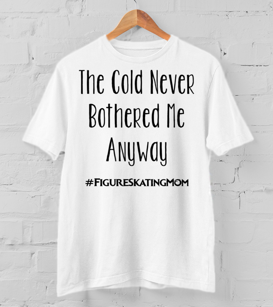 The Cold Never Bothered Me Anyway Hashtag Figure Skating Mom T-Shirt