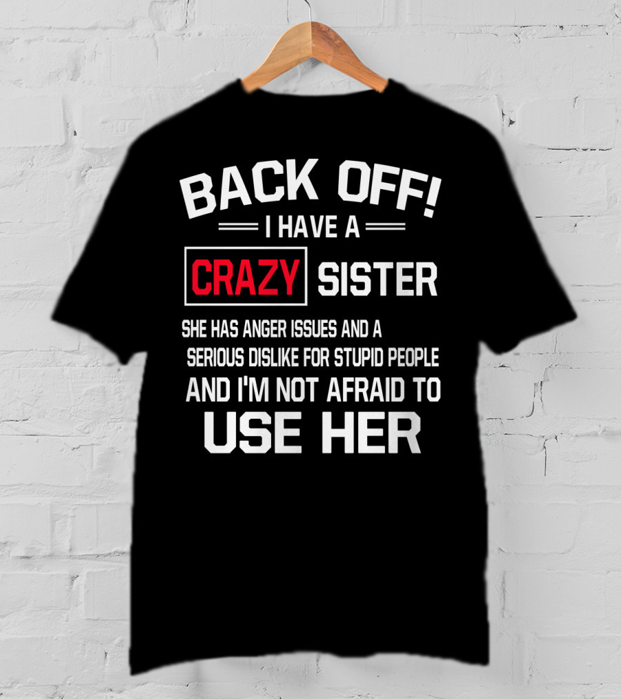 BACK OFF I Have A Crazy Sister She Has Anger Issues Serious Dislike For Stupid People And I'm Not Afraid To Use Her T-Shirt