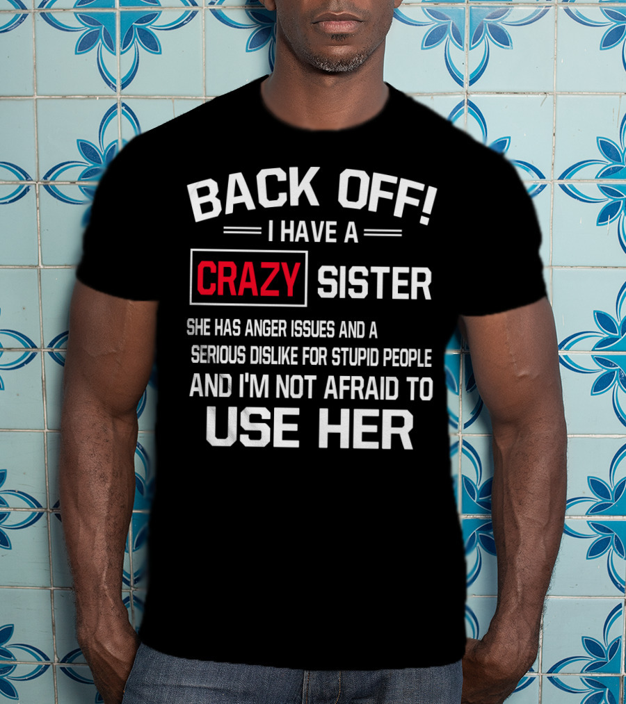 BACK OFF I Have A Crazy Sister She Has Anger Issues Serious Dislike For Stupid People And I'm Not Afraid To Use Her T-Shirt