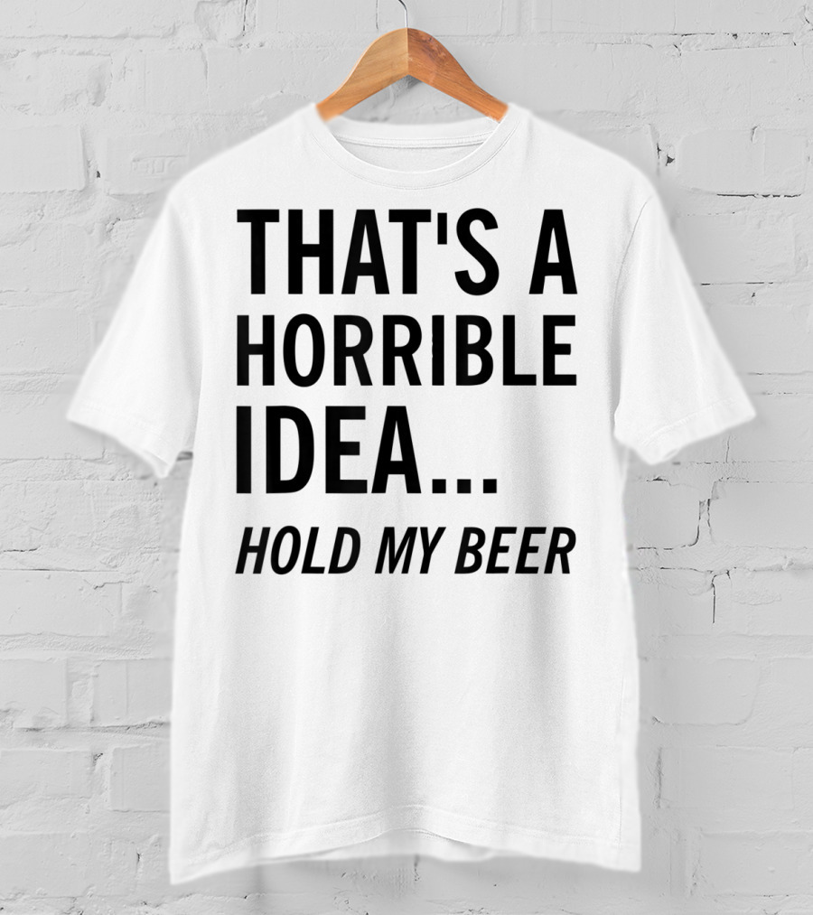 That's A Horrible Idea Hold My Beer Funny Beer T-Shirt