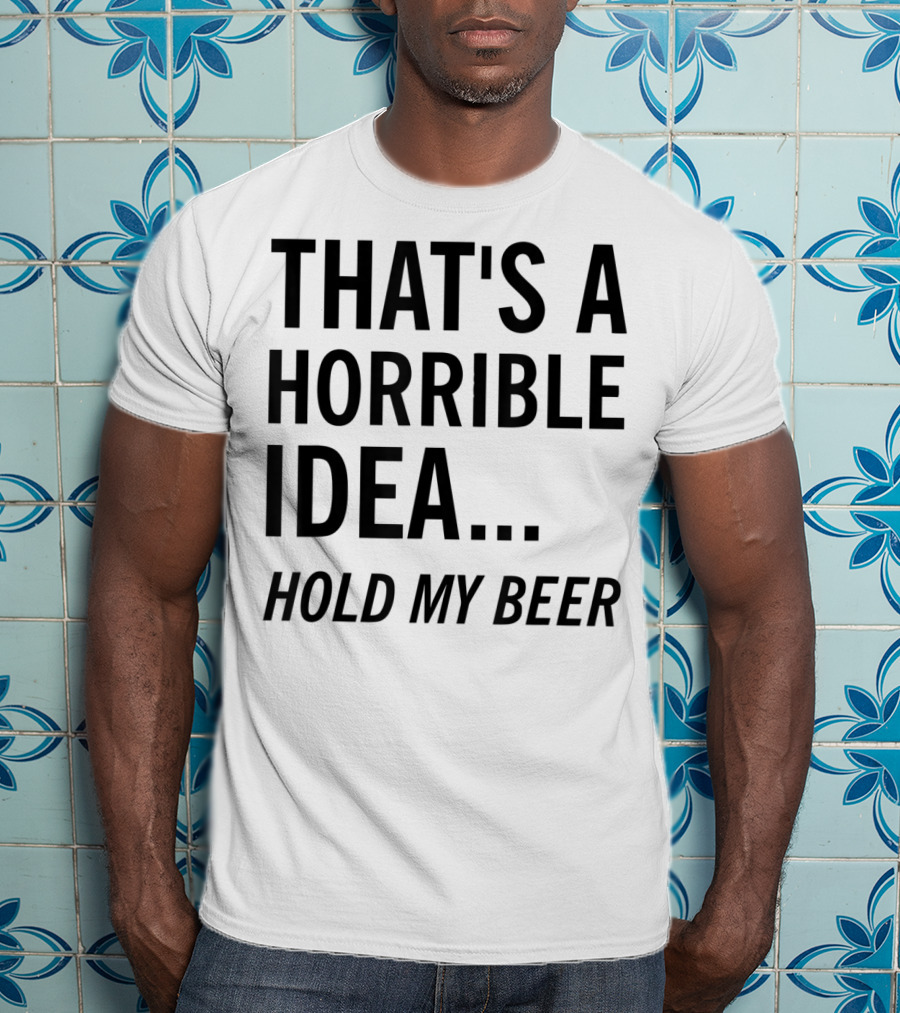 That's A Horrible Idea Hold My Beer Funny Beer T-Shirt
