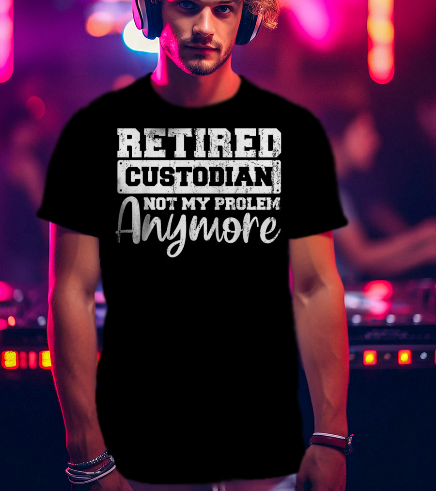 Retired Custodian Not My Problem Anymore T-Shirt