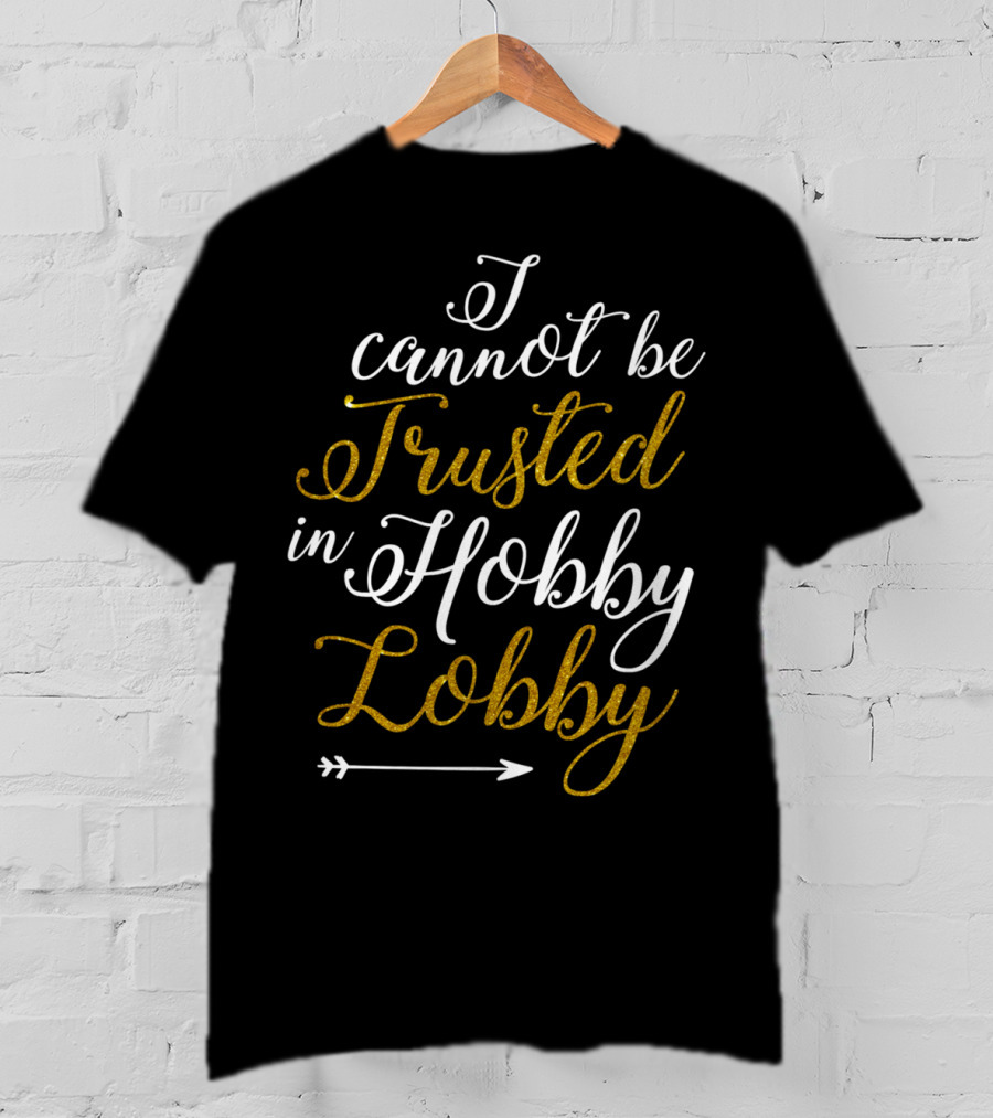 I Cannot Be Trusted In Hobby Lobby Arrow Humor T-Shirt